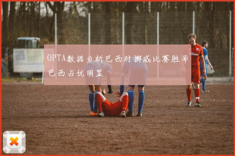 OPTA数据分析巴西对挪威比赛胜率巴西占优明显