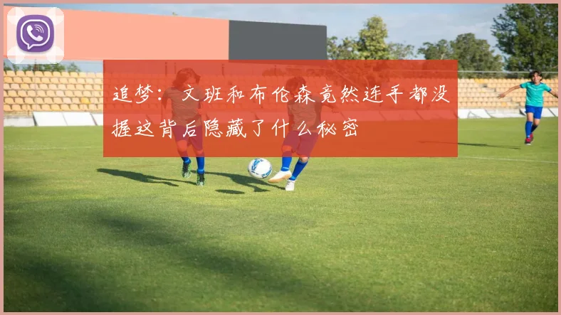 追梦：文班和布伦森竟然连手都没握这背后隐藏了什么秘密