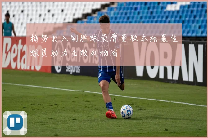 梅努打入制胜球荣膺曼联本轮最佳球员助力击败利物浦
