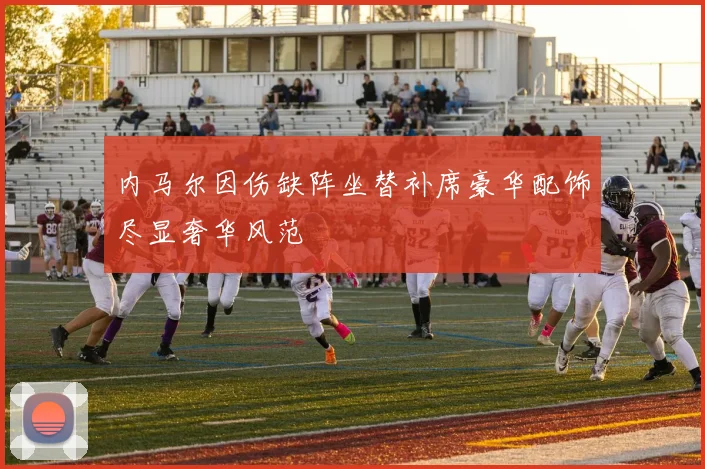 内马尔因伤缺阵坐替补席豪华配饰尽显奢华风范