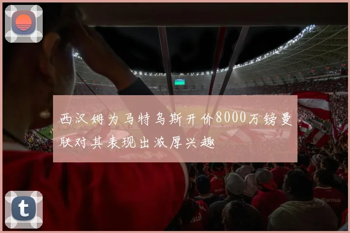 西汉姆为马特乌斯开价8000万镑曼联对其表现出浓厚兴趣