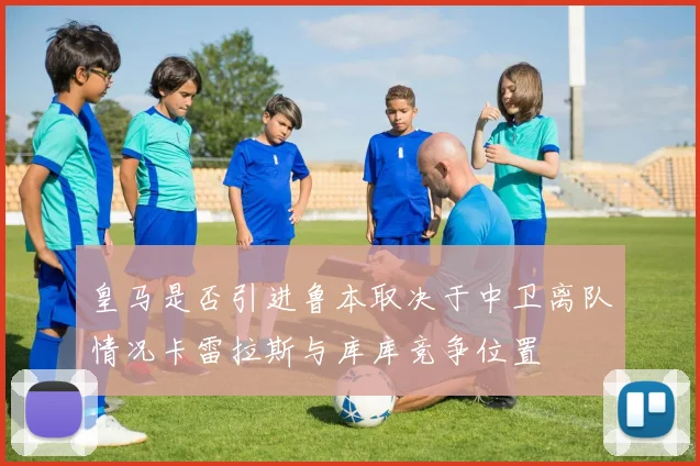 皇马是否引进鲁本取决于中卫离队情况卡雷拉斯与库库竞争位置