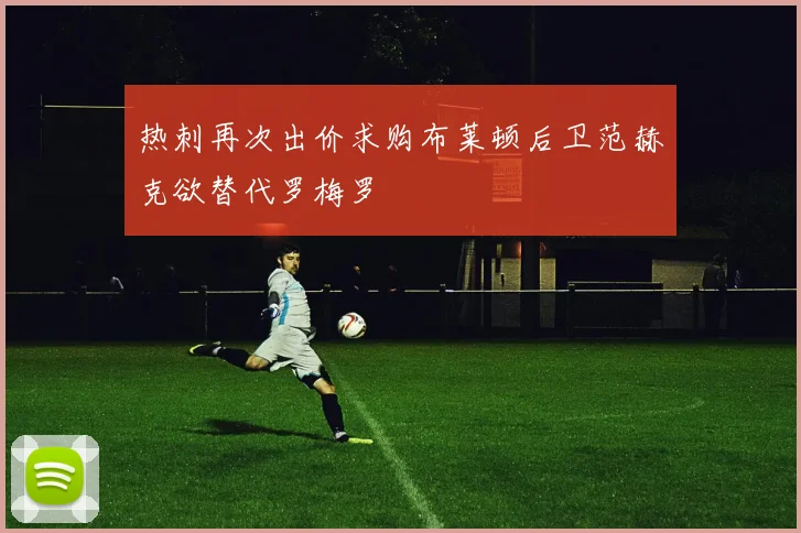 热刺再次出价求购布莱顿后卫范赫克欲替代罗梅罗