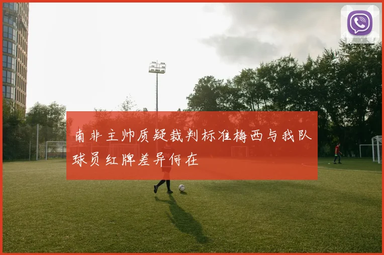 南非主帅质疑裁判标准梅西与我队球员红牌差异何在