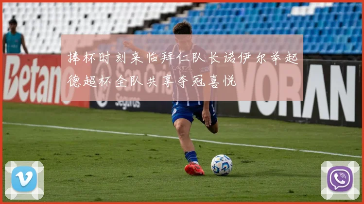 捧杯时刻来临拜仁队长诺伊尔举起德超杯全队共享夺冠喜悦