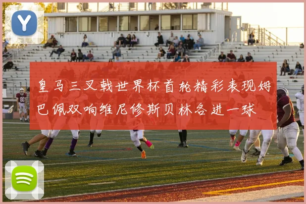 皇马三叉戟世界杯首轮精彩表现姆巴佩双响维尼修斯贝林各进一球