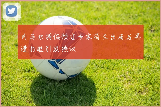 内马尔调侃预言专家荷兰出局后再遭打脸引发热议
