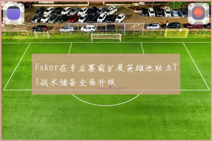 Faker在季后赛前扩展英雄池助力T1战术储备全面升级