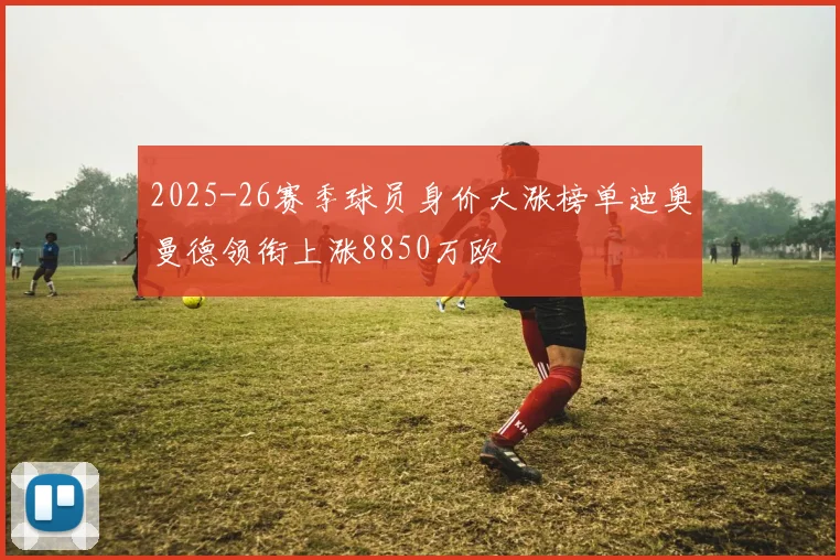 2025-26赛季球员身价大涨榜单迪奥曼德领衔上涨8850万欧