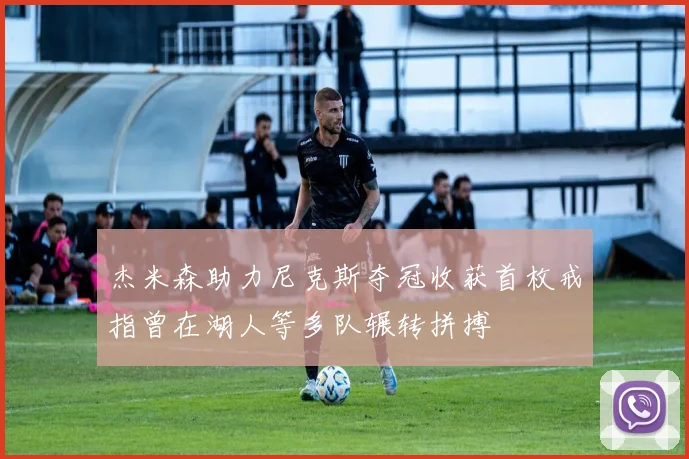 杰米森助力尼克斯夺冠收获首枚戒指曾在湖人等多队辗转拼搏
