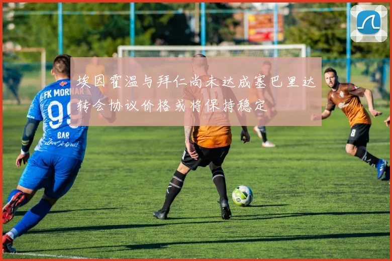 埃因霍温与拜仁尚未达成塞巴里达转会协议价格或将保持稳定