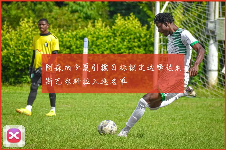 阿森纳今夏引援目标锁定边锋佐利斯巴尔科拉入选名单