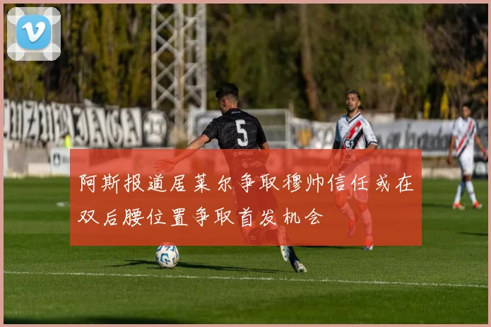 阿斯报道居莱尔争取穆帅信任或在双后腰位置争取首发机会