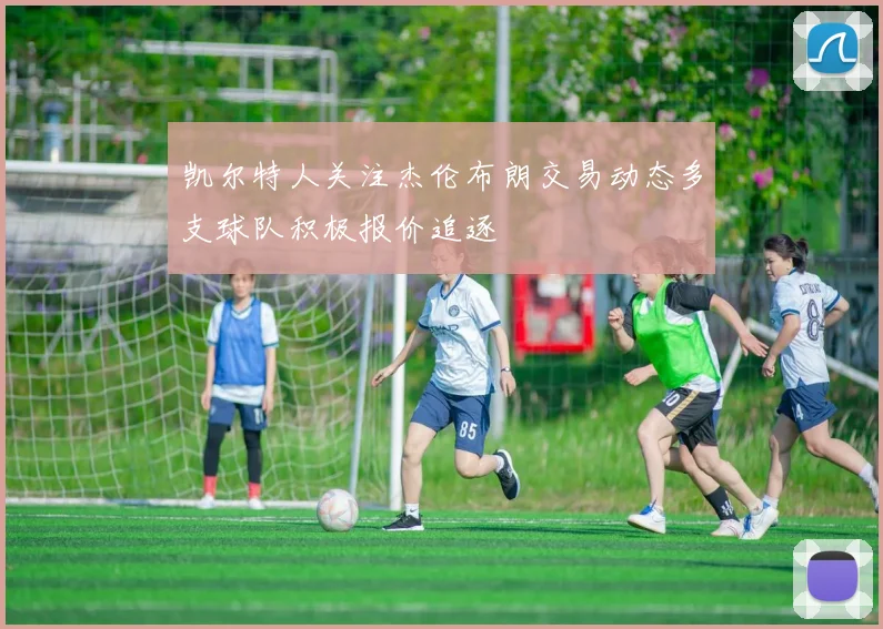 凯尔特人关注杰伦布朗交易动态多支球队积极报价追逐