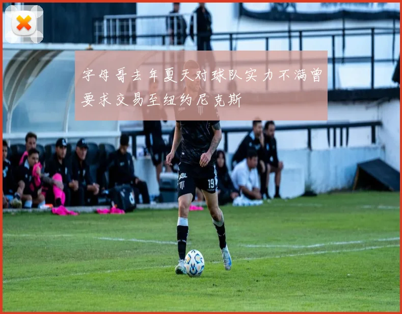 字母哥去年夏天对球队实力不满曾要求交易至纽约尼克斯
