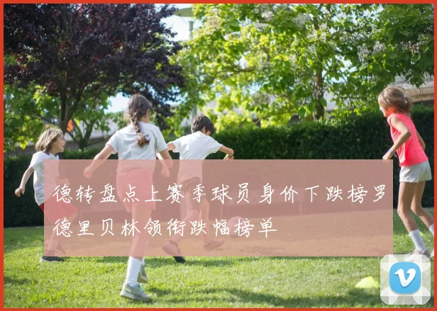 德转盘点上赛季球员身价下跌榜罗德里贝林领衔跌幅榜单