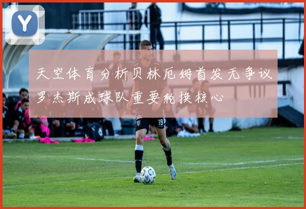 天空体育分析贝林厄姆首发无争议罗杰斯成球队重要轮换核心