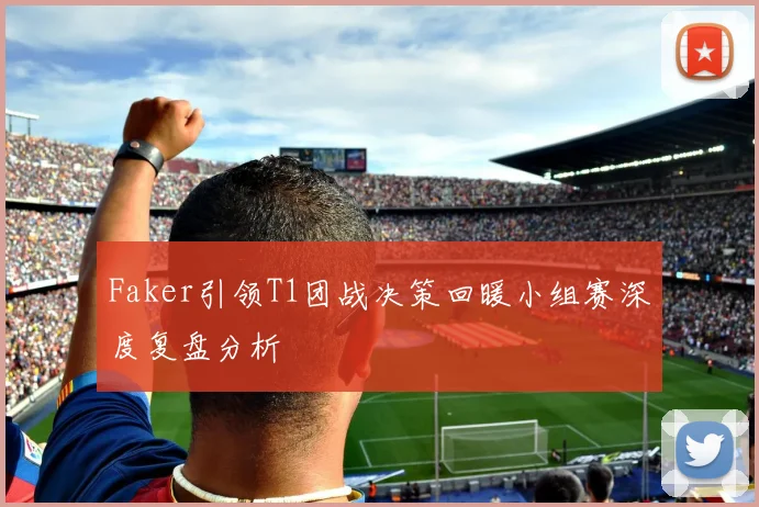 Faker引领T1团战决策回暖小组赛深度复盘分析