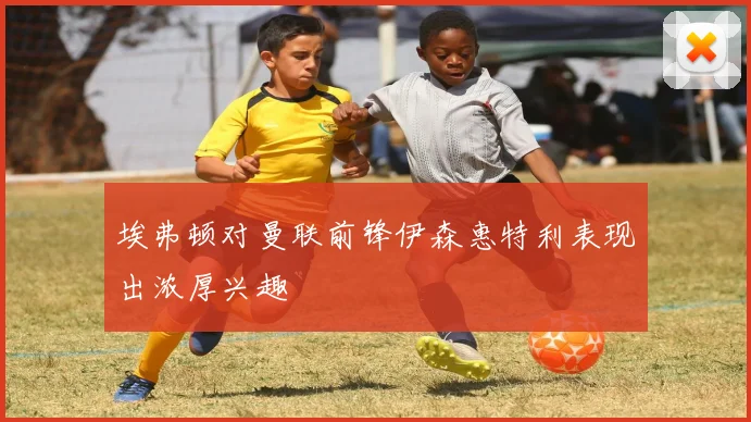 埃弗顿对曼联前锋伊森惠特利表现出浓厚兴趣