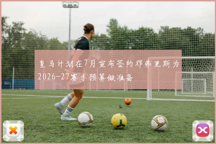 皇马计划在7月宣布签约邓弗里斯为2026-27赛季预算做准备