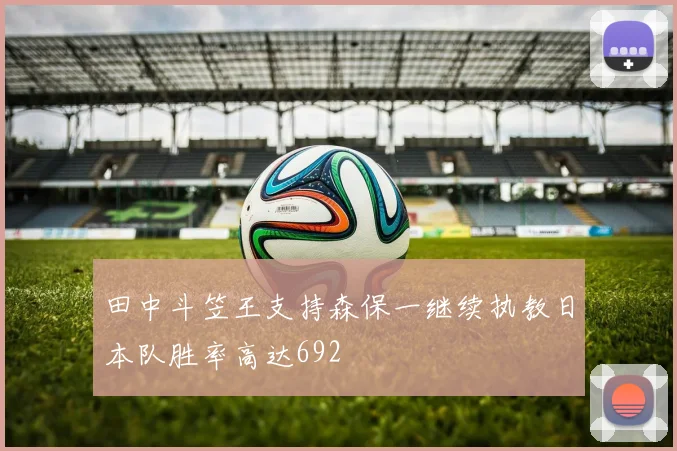 田中斗笠王支持森保一继续执教日本队胜率高达692