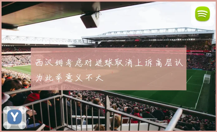 西汉姆考虑对进球取消上诉高层认为此举意义不大