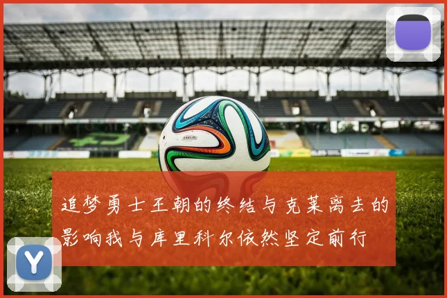 追梦勇士王朝的终结与克莱离去的影响我与库里科尔依然坚定前行