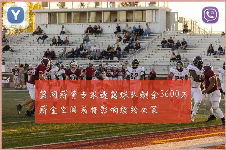 篮网薪资专家透露球队剩余3600万薪金空间或将影响续约决策