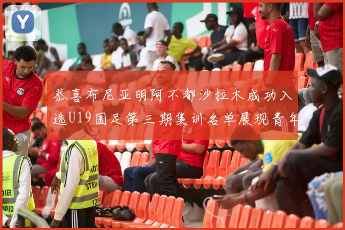 恭喜布尼亚明阿不都沙拉木成功入选U19国足第三期集训名单展现青年才俊风采