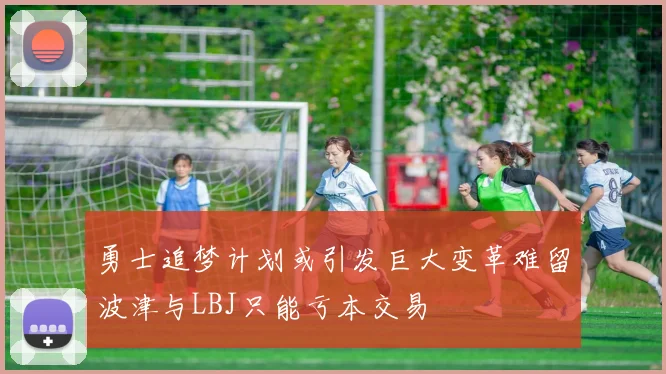 勇士追梦计划或引发巨大变革难留波津与LBJ只能亏本交易