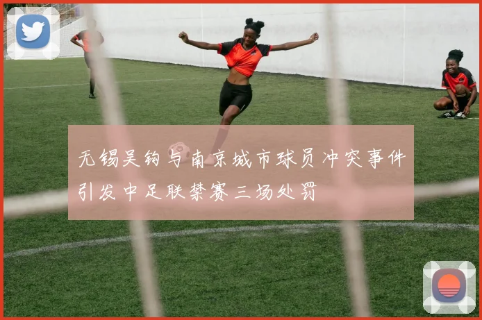 无锡吴钩与南京城市球员冲突事件引发中足联禁赛三场处罚