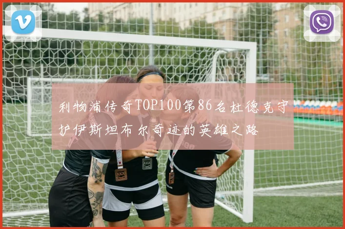 利物浦传奇TOP100第86名杜德克守护伊斯坦布尔奇迹的英雄之路