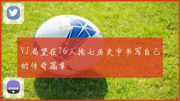 VJ渴望在76人抢七历史中书写自己的传奇篇章