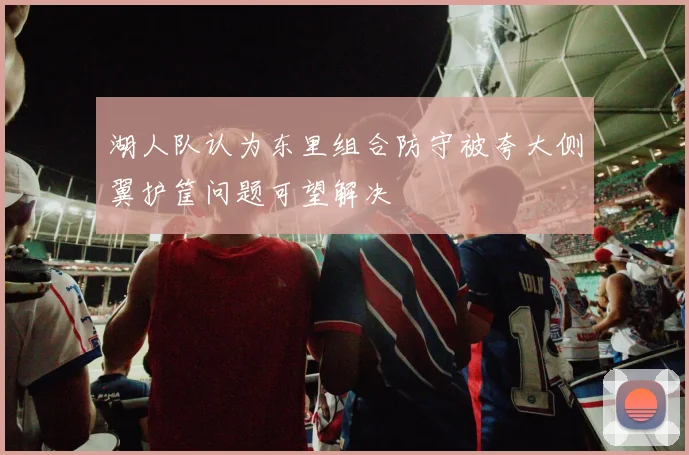 湖人队认为东里组合防守被夸大侧翼护筐问题可望解决