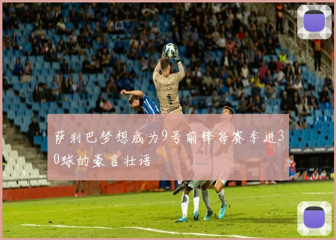 萨利巴梦想成为9号前锋每赛季进30球的豪言壮语