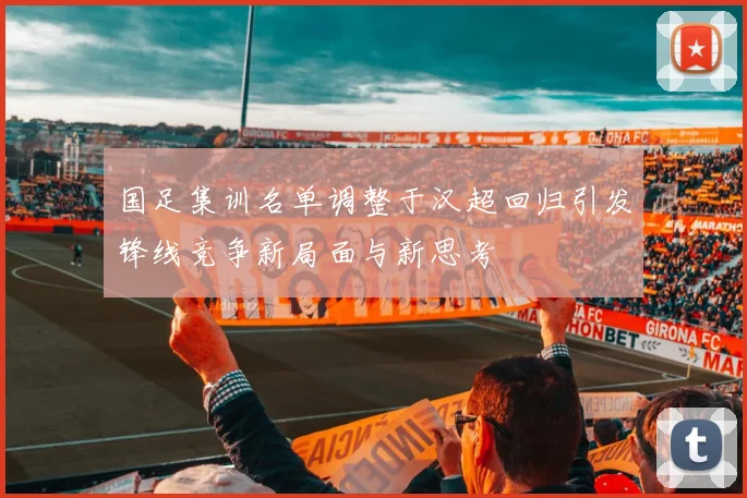 国足集训名单调整于汉超回归引发锋线竞争新局面与新思考