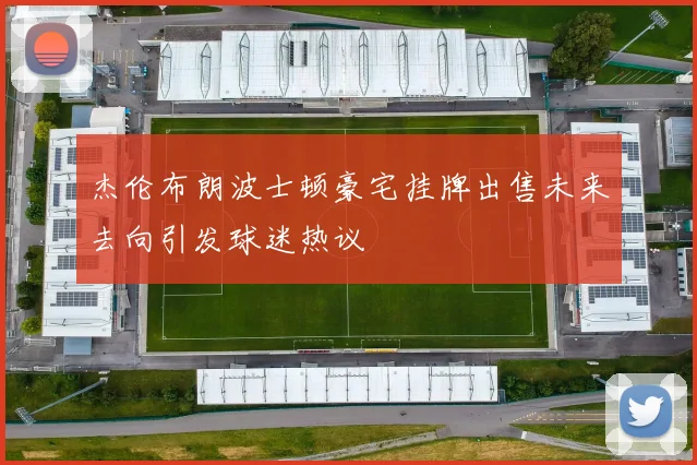 杰伦布朗波士顿豪宅挂牌出售未来去向引发球迷热议