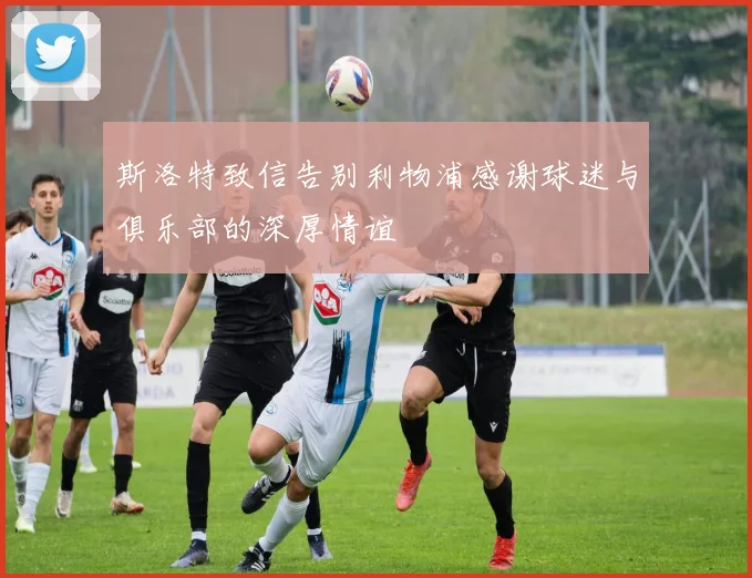 斯洛特致信告别利物浦感谢球迷与俱乐部的深厚情谊
